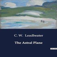 C. W. Leadbeater The Astral Plane:Exploring the Mysteries of the Astral Plane: Its
