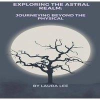 Laura Lee Exploring the Astral Realm: Journeying Beyond the Physical