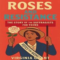 Virginia Grant Roses & Resistance: The Story of the Suffragists for Teens