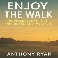 Anthony Ryan Enjoy the Walk: The Psychology of Golf & the Mental Game of Life