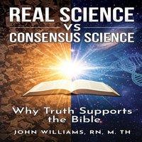 John Williams Real Science vs. Consensus Science: Why Truth Supports the Bible