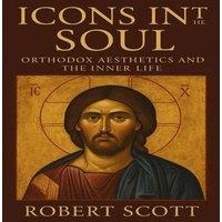 Robert Scott Icons in the Soul: Orthodox Aesthetics & the Inner Life
