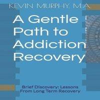 Kevin Murphy A Gentle Path to Addiction Recovery: Brief Discovery: Lessons From