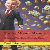 David Holman Future Money Masters: Unlocking Your Childs Financial Genius