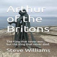 Steve Williams Arthur of the Britons: The King that never was... but the King