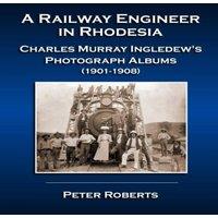 Peter Roberts A Railway Engineer in Rhodesia - Charles Murray Ingledew's