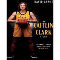 David Grant The Caitlin Clark Story : Inspiring Tales Of An Unstoppable Rising