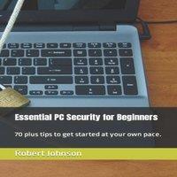 Robert Johnson Essential PC Security for Beginners: 70 plus tips to get started