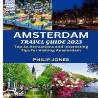Philip Jones AMSTERDAM TRAVEL GUIDE 2023: Top 10 Attractions & Interesting