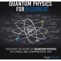 Roger Smith Quantum Physics for Beginners: discover the secrets of quantum