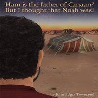 John Townsend Ham is the father of Canaan? But I thought that Noah was
