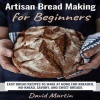 David Martin Artisan Bread Making for Beginners: Easy Bread Recipes to Make at