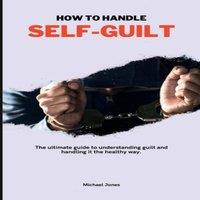 Michael Jones HOW TO HANDLE SELF-GUILT: The ultimate guide to understanding