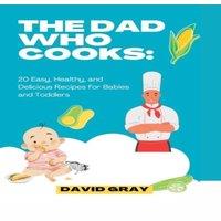 David Gray THE DAD WHO COOKS:: 20 Easy, Healthy, & Delicious Recipes for