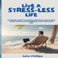 John Phillips Live a Stress-Less Life: A Simple Guide to Living with Ease
