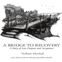 William Marshall A Bridge to Recovery : A Story of Loss, Despair, & Acceptance