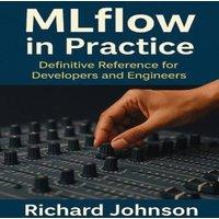 Richard Johnson MLflow in Practice : Definitive Reference for Developers and
