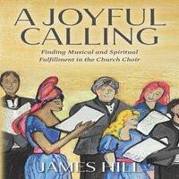 James Hill A Joyful Calling: Finding Musical & Spiritual Fulfillment in the