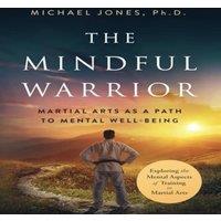 Michael Jones The Mindful Warrior: Martial Arts as a Path to Mental Well-being
