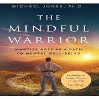 Michael Jones The Mindful Warrior: Martial Arts as a Path the Mental Well-Being