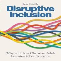 Jen Smith Disruptive Inclusion: Why & How Christian Adult Learning is For