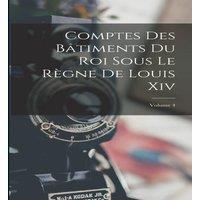 Anonymous Comptes Des Batiments Du Roi Sous Le Regne De Louis Xiv; Volume 4
