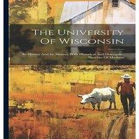 Anonymous The University Of Wisconsin: Its History & Its Alumni, With