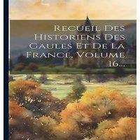 Anonymous Recueil Des Historiens Des Gaules Et De La France, Volume 16..