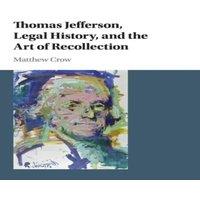 Matthew Crow Thomas Jefferson, Legal History, & the Art of Recollection