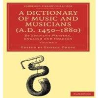 Cambridge University Press A Dictionary of Music & Musicians (A.D. 1450-1880): Volume 1