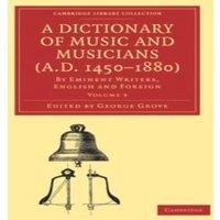 Cambridge University Press A Dictionary of Music & Musicians (A.D. 1450-1880): Volume 3