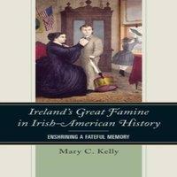 Mary Kelly Ireland's Great Famine in Irish-American History : Enshrining a
