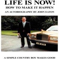 John Eaton Life Is Now - How to Make It Happen: An Autobiography by John