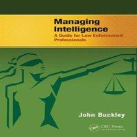 John Buckley Managing Intelligence: A Guide for Law Enforcement Professionals