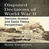 Mark Thompson Disputed Decisions of World War II : Decision Science & Game