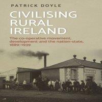 Patrick Doyle Civilising rural Ireland : The co-operative movement, development