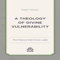 Peter Hooton Theology of Divine Vulnerability : The Silence that Gives Light