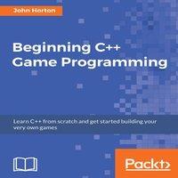 John Horton Beginning C++ Game Programming: Learn C++ from scratch & get
