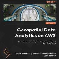 Scott Bateman Geospatial Data Analytics on AWS: Discover how to manage and