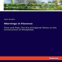 John Ruskin Mornings in Florence:Time & Tide; The Art of England; Notes on