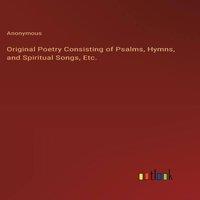 Anonymous Original Poetry Consisting of Psalms, Hymns, & Spiritual Songs