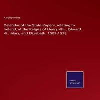 Anonymous Calendar of the State Papers, relating to Ireland, of the Reigns