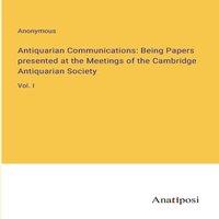 Anonymous Antiquarian Communications: Being Papers presented at the Meetings