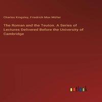 Charles Kingsley The Roman & the Teuton. A Series of Lectures Delivered Before