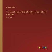 Anonymous Transactions of the Obstetrical Society of London:Vol. 23
