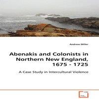 Andrew Miller Abenakis & Colonists in Northern New England, 1675 - 1725