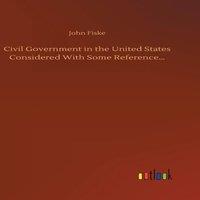 John Fiske Civil Government in the United States Considered With Some