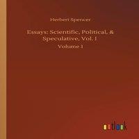 Herbert Spencer Essays: Scientific, Political, Speculative, Vol. I :Volume 1
