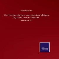 Anonymous Correspondence concerning claims against Great Britain :Volume III