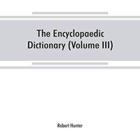 Robert Hunter The Encyclopaedic dictionary; an original work of reference to the